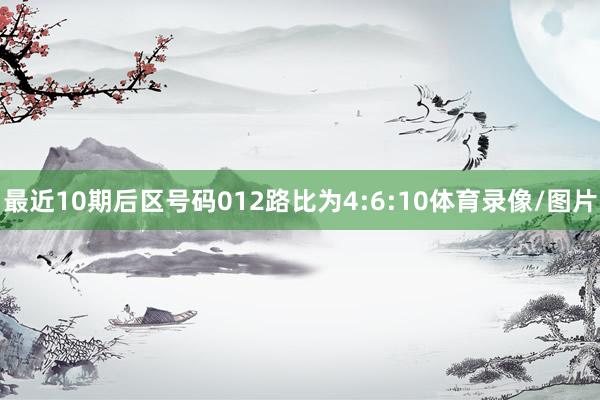 最近10期后区号码012路比为4:6:10体育录像/图片