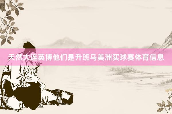 天然大连英博他们是升班马美洲买球赛体育信息
