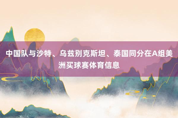 中国队与沙特、乌兹别克斯坦、泰国同分在A组美洲买球赛体育信息