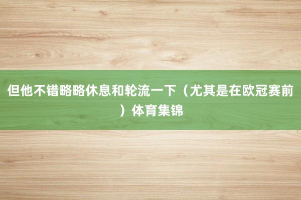 但他不错略略休息和轮流一下（尤其是在欧冠赛前）体育集锦