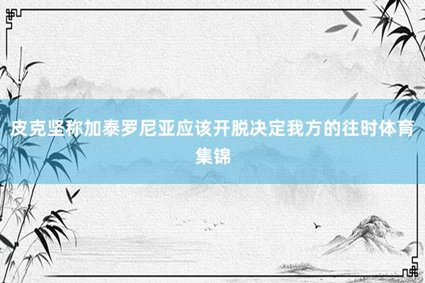皮克坚称加泰罗尼亚应该开脱决定我方的往时体育集锦