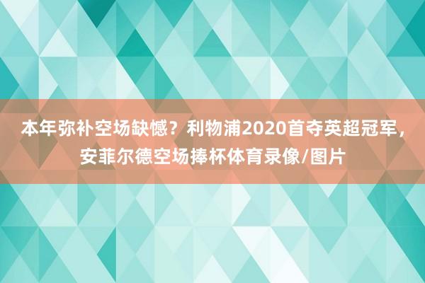 本年弥补空场缺憾？利物浦2020首夺英超冠军，安菲尔德空场捧杯体育录像/图片
