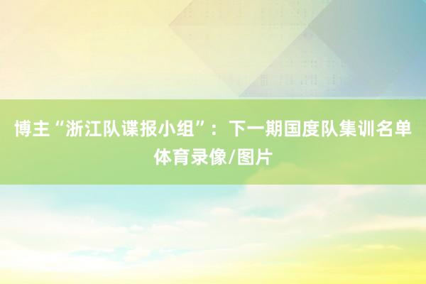 博主“浙江队谍报小组”：下一期国度队集训名单体育录像/图片