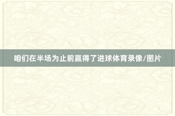 咱们在半场为止前赢得了进球体育录像/图片
