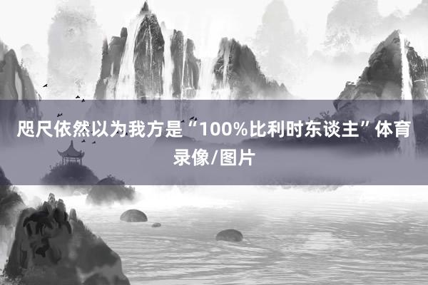 咫尺依然以为我方是“100%比利时东谈主”体育录像/图片