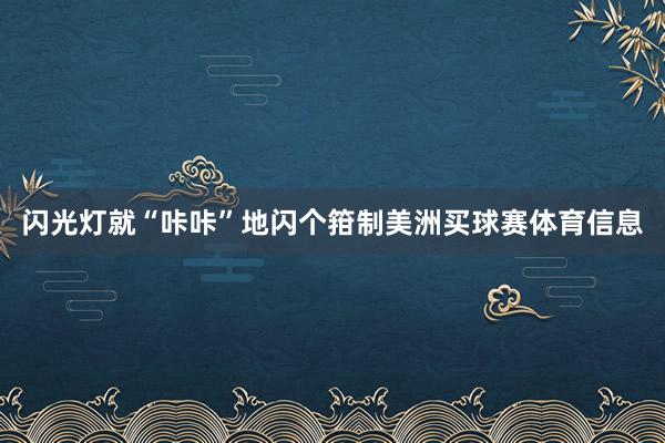 闪光灯就“咔咔”地闪个箝制美洲买球赛体育信息