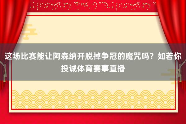 这场比赛能让阿森纳开脱掉争冠的魔咒吗?如若你投诚体育赛事直播