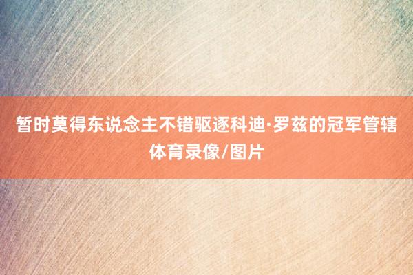 暂时莫得东说念主不错驱逐科迪·罗兹的冠军管辖体育录像/图片