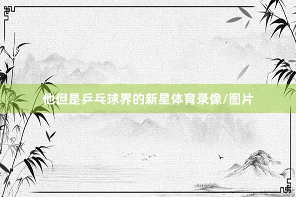 他但是乒乓球界的新星体育录像/图片