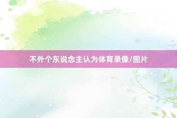 不外个东说念主认为体育录像/图片