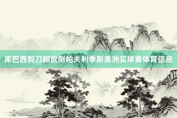 库巴西剪刀脚放倒帕夫利季斯美洲买球赛体育信息