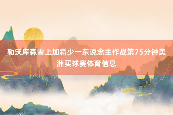 勒沃库森雪上加霜少一东说念主作战第75分钟美洲买球赛体育信息