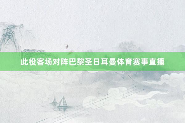 此役客场对阵巴黎圣日耳曼体育赛事直播