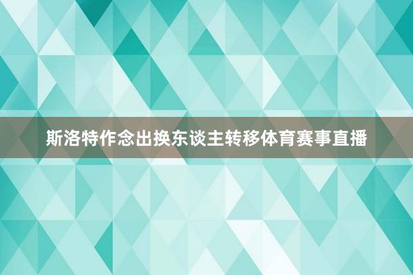 斯洛特作念出换东谈主转移体育赛事直播