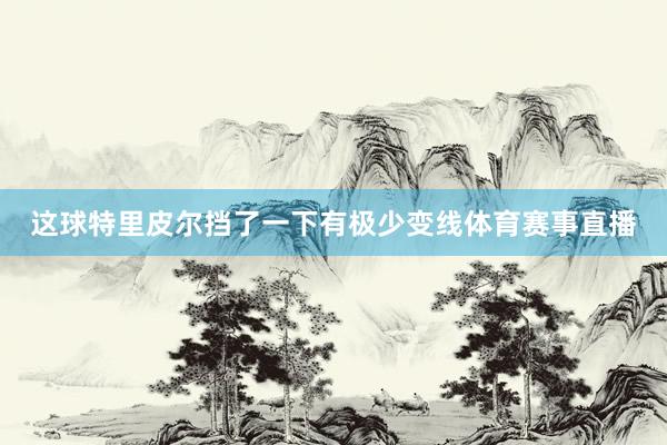 这球特里皮尔挡了一下有极少变线体育赛事直播