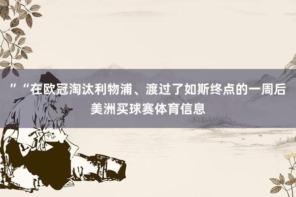 ”“在欧冠淘汰利物浦、渡过了如斯终点的一周后美洲买球赛体育信息