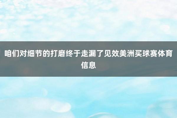 咱们对细节的打磨终于走漏了见效美洲买球赛体育信息