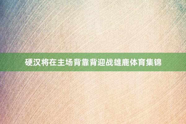 硬汉将在主场背靠背迎战雄鹿体育集锦