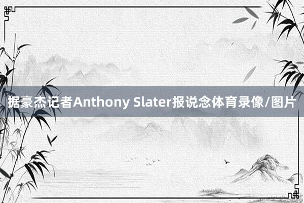 据豪杰记者Anthony Slater报说念体育录像/图片