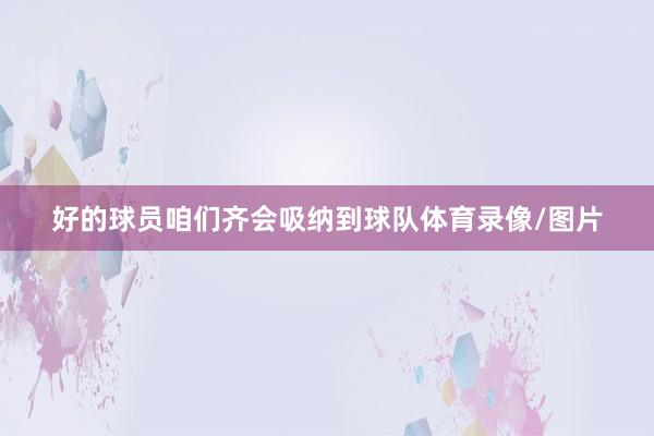 好的球员咱们齐会吸纳到球队体育录像/图片