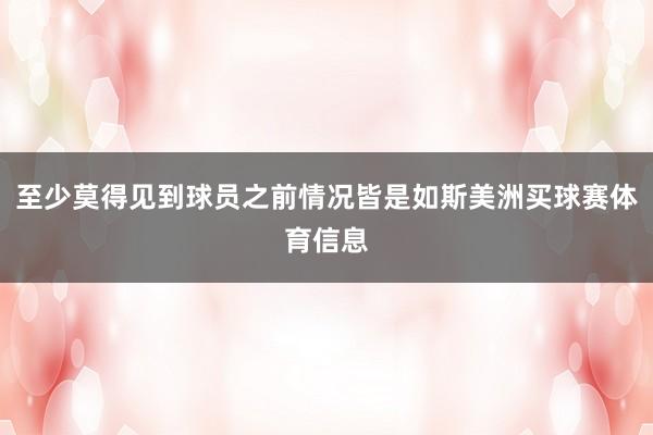至少莫得见到球员之前情况皆是如斯美洲买球赛体育信息