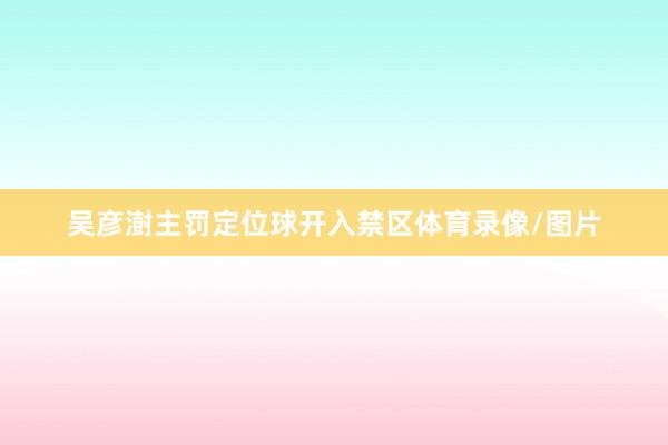 吴彦澍主罚定位球开入禁区体育录像/图片