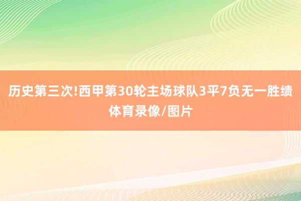 历史第三次!西甲第30轮主场球队3平7负无一胜绩体育录像/图片