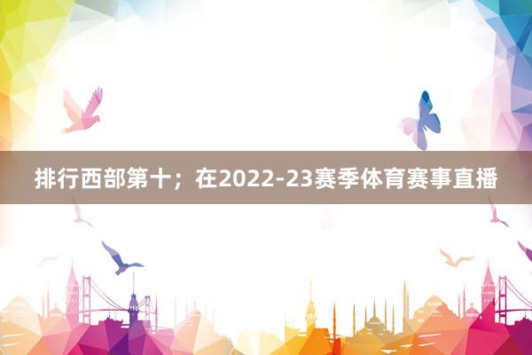 排行西部第十;在2022-23赛季体育赛事直播