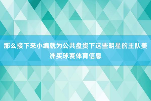 那么接下来小编就为公共盘货下这些明星的主队美洲买球赛体育信息