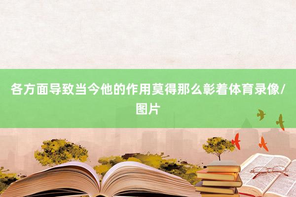 各方面导致当今他的作用莫得那么彰着体育录像/图片