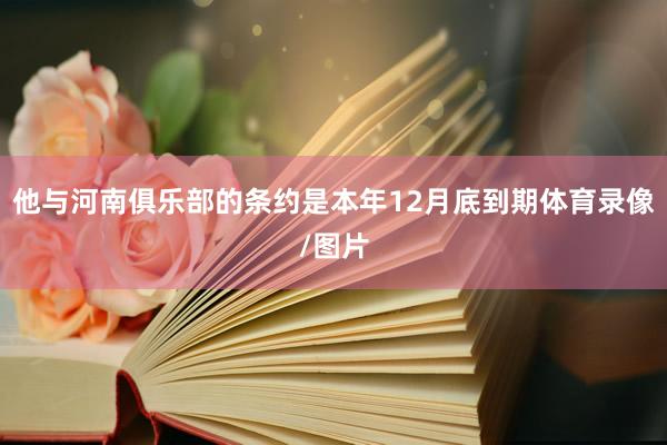 他与河南俱乐部的条约是本年12月底到期体育录像/图片