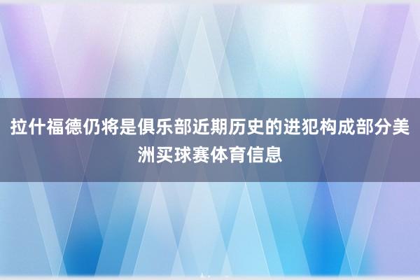拉什福德仍将是俱乐部近期历史的进犯构成部分美洲买球赛体育信息