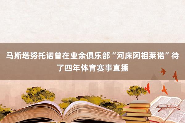马斯塔努托诺曾在业余俱乐部“河床阿祖莱诺”待了四年体育赛事直播