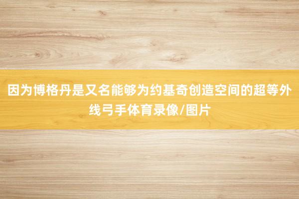 因为博格丹是又名能够为约基奇创造空间的超等外线弓手体育录像/图片