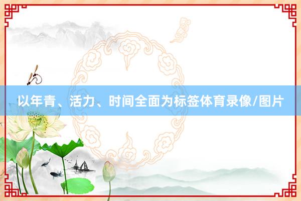 以年青、活力、时间全面为标签体育录像/图片