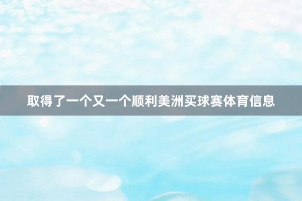 取得了一个又一个顺利美洲买球赛体育信息