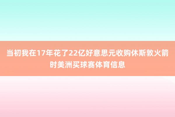 当初我在17年花了22亿好意思元收购休斯敦火箭时美洲买球赛体育信息