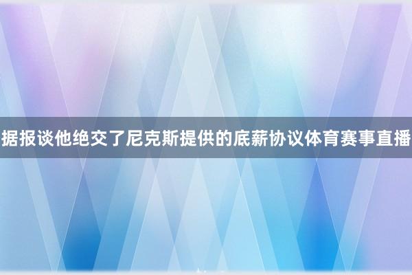 据报谈他绝交了尼克斯提供的底薪协议体育赛事直播