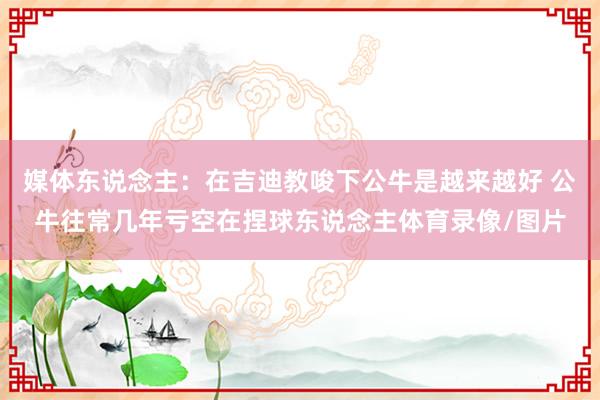 媒体东说念主：在吉迪教唆下公牛是越来越好 公牛往常几年亏空在捏球东说念主体育录像/图片