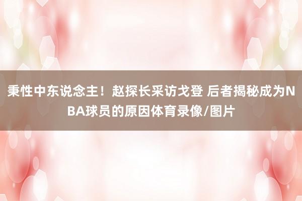 秉性中东说念主！赵探长采访戈登 后者揭秘成为NBA球员的原因体育录像/图片
