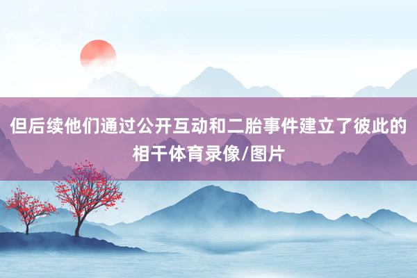 但后续他们通过公开互动和二胎事件建立了彼此的相干体育录像/图片
