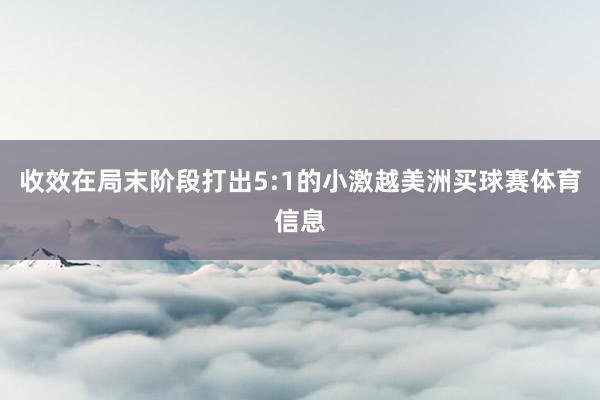 收效在局末阶段打出5:1的小激越美洲买球赛体育信息