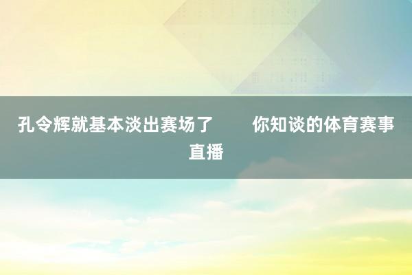 孔令辉就基本淡出赛场了 你知谈的体育赛事直播