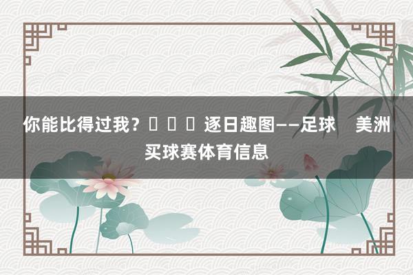 你能比得过我？			逐日趣图——足球    美洲买球赛体育信息