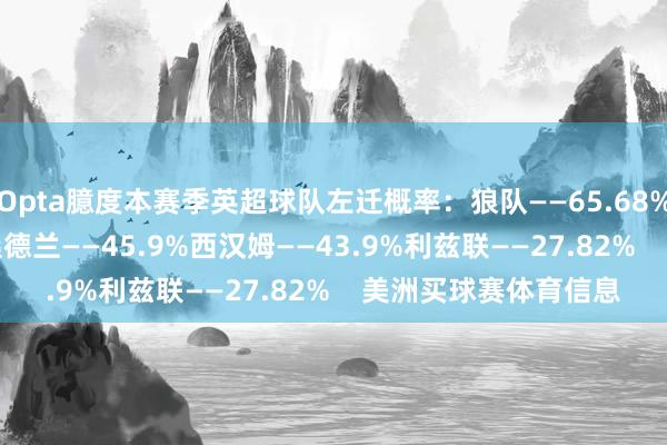 Opta臆度本赛季英超球队左迁概率:狼队——65.68%伯恩利——53.19%桑德兰——45.9%西汉姆——43.9%利兹联——27.82% 美洲买球赛体育信息