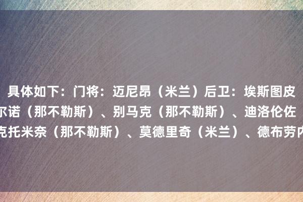具体如下:门将:迈尼昂(米兰)后卫:埃斯图皮尼安(米兰)、布翁乔尔诺(那不勒斯)、别马克(那不勒斯)、迪洛伦佐(那不勒斯)中场:麦克托米奈(那不勒斯)、莫德里奇(米兰)、德布劳内(那不勒斯)先锋:莱奥(米兰)、卢卡库(那不勒斯)、普利西奇(米兰) 美洲买球赛体育信息