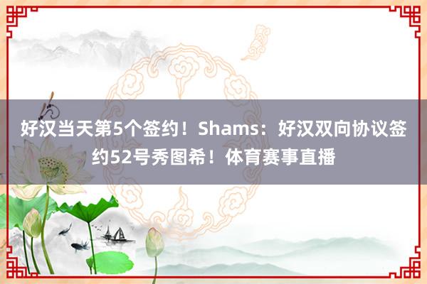 好汉当天第5个签约！Shams：好汉双向协议签约52号秀图希！体育赛事直播