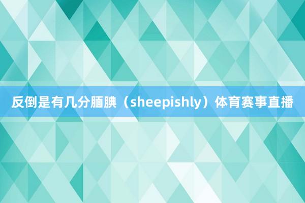 反倒是有几分腼腆(sheepishly)体育赛事直播