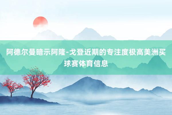 阿德尔曼暗示阿隆-戈登近期的专注度极高美洲买球赛体育信息