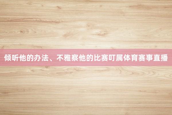 倾听他的办法、不雅察他的比赛叮属体育赛事直播